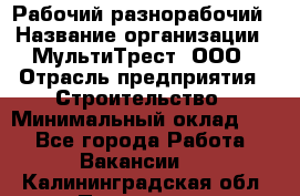 Рабочий-разнорабочий › Название организации ­ МультиТрест, ООО › Отрасль предприятия ­ Строительство › Минимальный оклад ­ 1 - Все города Работа » Вакансии   . Калининградская обл.,Приморск г.